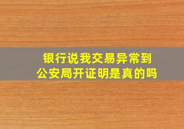 银行说我交易异常到公安局开证明是真的吗