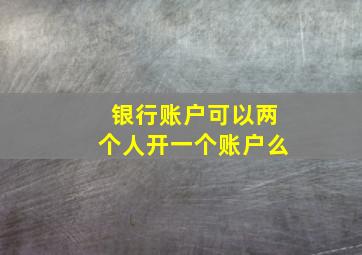 银行账户可以两个人开一个账户么