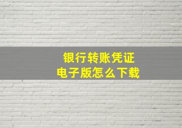 银行转账凭证电子版怎么下载