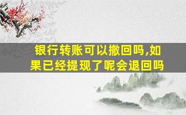 银行转账可以撤回吗,如果已经提现了呢会退回吗