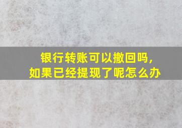 银行转账可以撤回吗,如果已经提现了呢怎么办