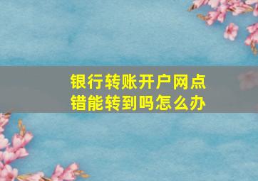 银行转账开户网点错能转到吗怎么办