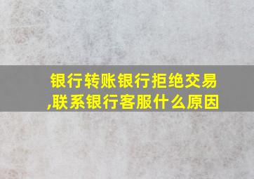 银行转账银行拒绝交易,联系银行客服什么原因