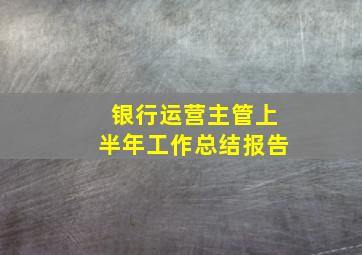 银行运营主管上半年工作总结报告