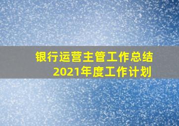 银行运营主管工作总结2021年度工作计划