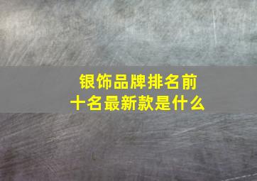 银饰品牌排名前十名最新款是什么