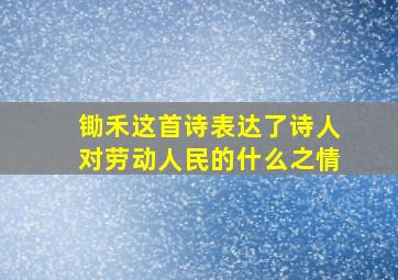 锄禾这首诗表达了诗人对劳动人民的什么之情