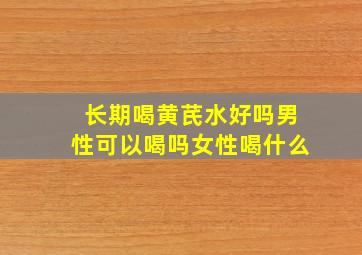 长期喝黄芪水好吗男性可以喝吗女性喝什么