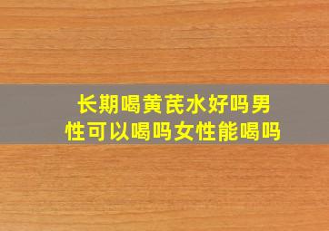 长期喝黄芪水好吗男性可以喝吗女性能喝吗