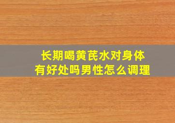 长期喝黄芪水对身体有好处吗男性怎么调理