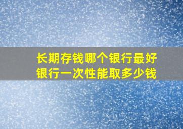 长期存钱哪个银行最好银行一次性能取多少钱