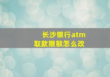 长沙银行atm取款限额怎么改