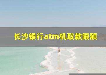 长沙银行atm机取款限额