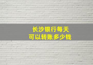 长沙银行每天可以转账多少钱