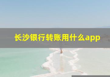 长沙银行转账用什么app