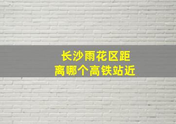 长沙雨花区距离哪个高铁站近