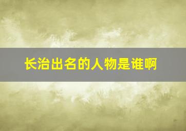 长治出名的人物是谁啊