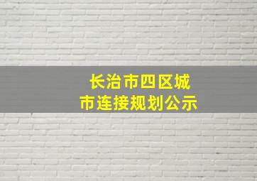 长治市四区城市连接规划公示