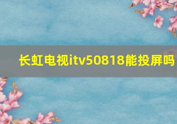 长虹电视itv50818能投屏吗