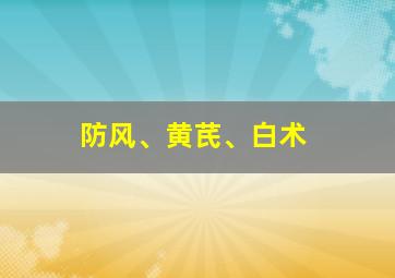 防风、黄芪、白术