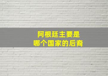 阿根廷主要是哪个国家的后裔