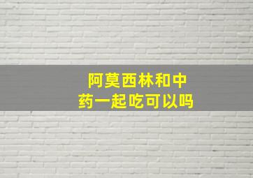 阿莫西林和中药一起吃可以吗