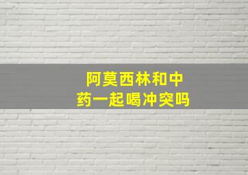 阿莫西林和中药一起喝冲突吗