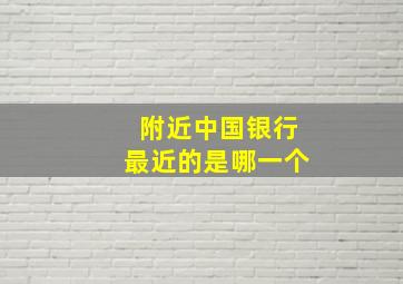 附近中国银行最近的是哪一个