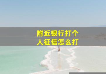 附近银行打个人征信怎么打