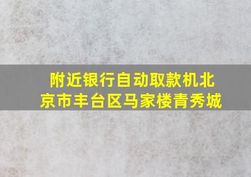 附近银行自动取款机北京市丰台区马家楼青秀城