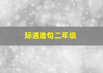 际遇造句二年级