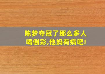 陈梦夺冠了那么多人喝倒彩,他妈有病吧!