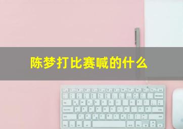 陈梦打比赛喊的什么