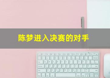 陈梦进入决赛的对手