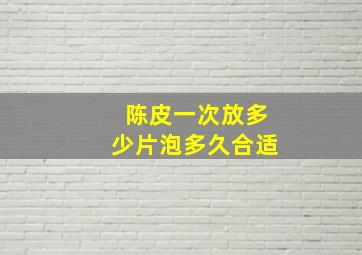 陈皮一次放多少片泡多久合适