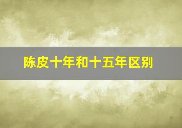 陈皮十年和十五年区别