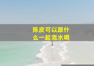 陈皮可以跟什么一起泡水喝