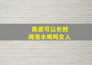 陈皮可以长时间泡水喝吗女人