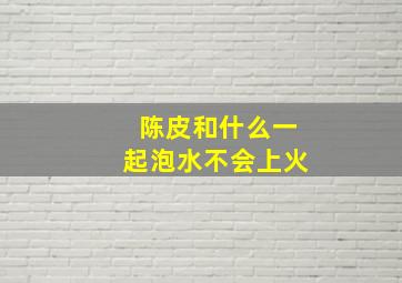 陈皮和什么一起泡水不会上火