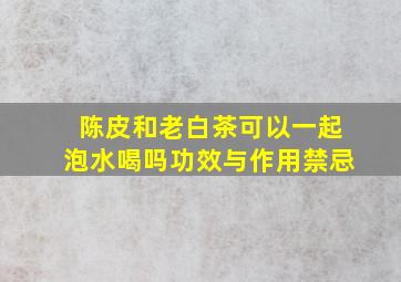 陈皮和老白茶可以一起泡水喝吗功效与作用禁忌