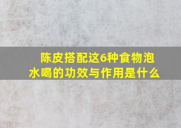 陈皮搭配这6种食物泡水喝的功效与作用是什么