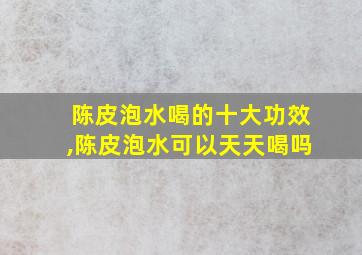 陈皮泡水喝的十大功效,陈皮泡水可以天天喝吗