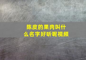 陈皮的果肉叫什么名字好听呢视频