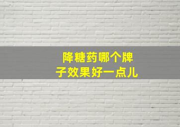 降糖药哪个牌子效果好一点儿