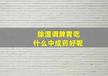 除湿调脾胃吃什么中成药好呢