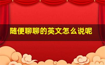 随便聊聊的英文怎么说呢