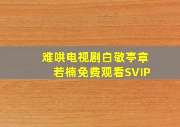 难哄电视剧白敬亭章若楠免费观看SVIP