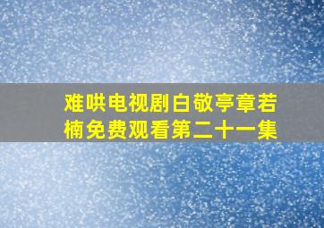 难哄电视剧白敬亭章若楠免费观看第二十一集