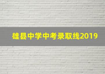 雄县中学中考录取线2019