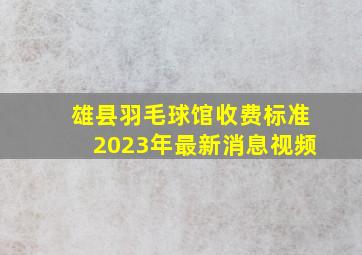 雄县羽毛球馆收费标准2023年最新消息视频